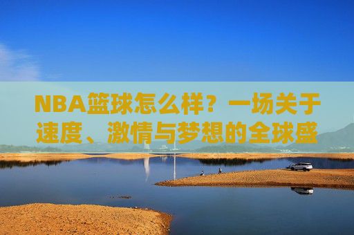 NBA篮球怎么样？一场关于速度、激情与梦想的全球盛宴