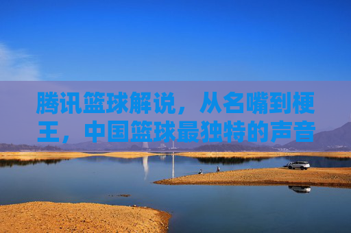 腾讯篮球解说，从名嘴到梗王，中国篮球最独特的声音