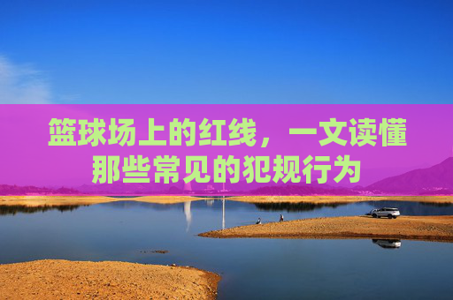 篮球场上的红线，一文读懂那些常见的犯规行为