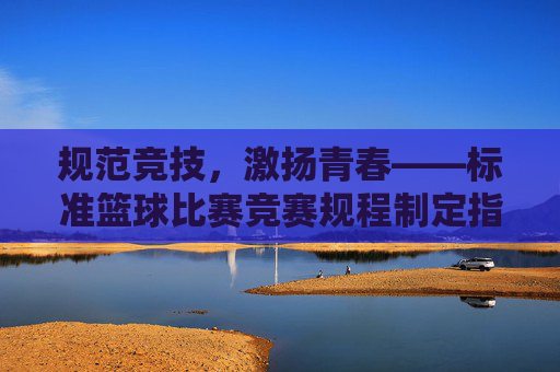 规范竞技，激扬青春——标准篮球比赛竞赛规程制定指南