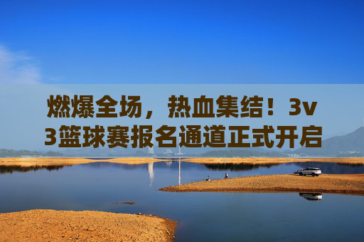 燃爆全场，热血集结！3v3篮球赛报名通道正式开启