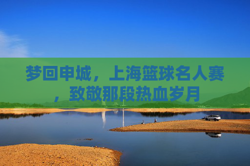 梦回申城，上海篮球名人赛，致敬那段热血岁月