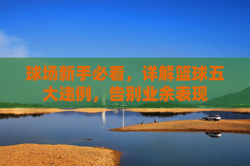 球场新手必看，详解篮球五大违例，告别业余表现