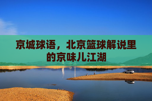 京城球语，北京篮球解说里的京味儿江湖