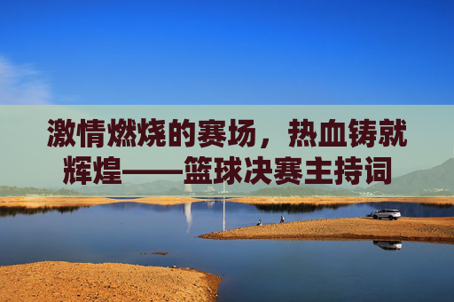 激情燃烧的赛场，热血铸就辉煌——篮球决赛主持词