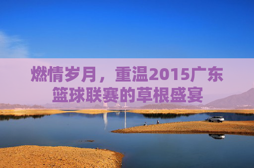 燃情岁月，重温2015广东篮球联赛的草根盛宴