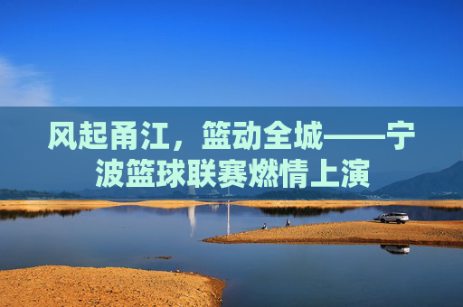 风起甬江，篮动全城——宁波篮球联赛燃情上演