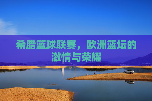 希腊篮球联赛，欧洲篮坛的激情与荣耀