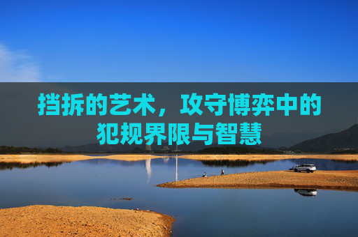 挡拆的艺术，攻守博弈中的犯规界限与智慧