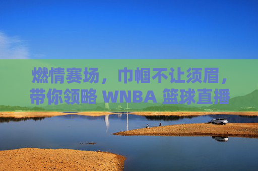 燃情赛场，巾帼不让须眉，带你领略 WNBA 篮球直播的独特魅力