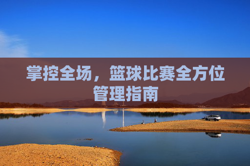 掌控全场，篮球比赛全方位管理指南