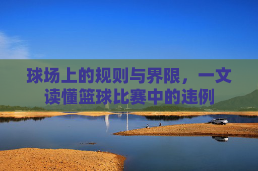 球场上的规则与界限，一文读懂篮球比赛中的违例