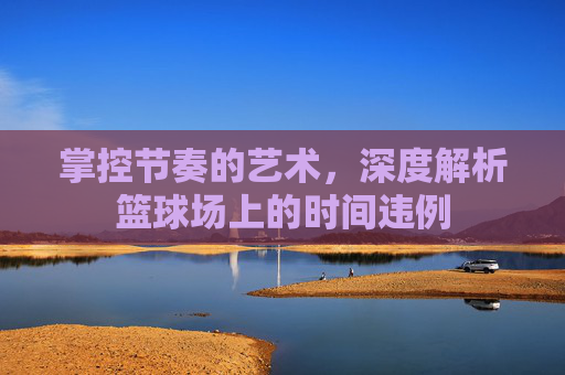 掌控节奏的艺术，深度解析篮球场上的时间违例
