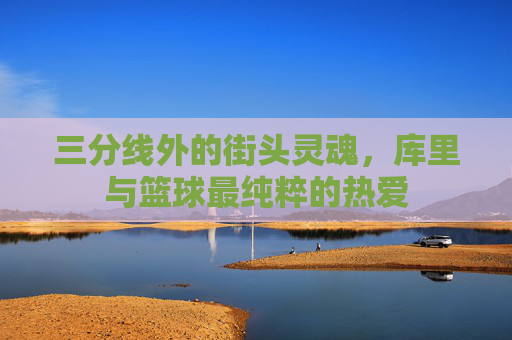 三分线外的街头灵魂，库里与篮球最纯粹的热爱