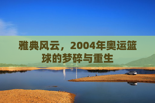 雅典风云，2004年奥运篮球的梦碎与重生