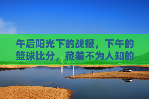 午后阳光下的战报，下午的篮球比分，藏着不为人知的热血
