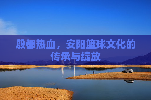 殷都热血，安阳篮球文化的传承与绽放