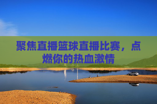 聚焦直播篮球直播比赛，点燃你的热血激情