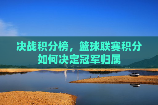 决战积分榜，篮球联赛积分如何决定冠军归属