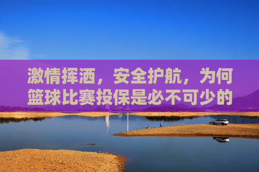 激情挥洒，安全护航，为何篮球比赛投保是必不可少的一环