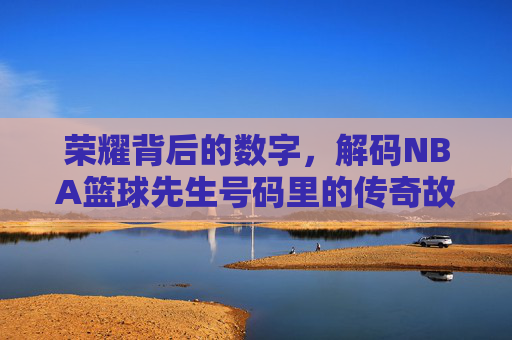 荣耀背后的数字，解码NBA篮球先生号码里的传奇故事