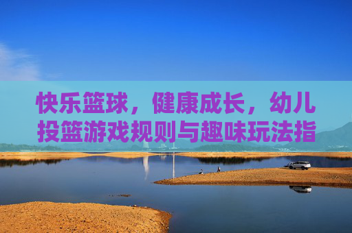 快乐篮球，健康成长，幼儿投篮游戏规则与趣味玩法指南