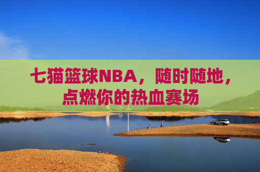 七猫篮球NBA，随时随地，点燃你的热血赛场