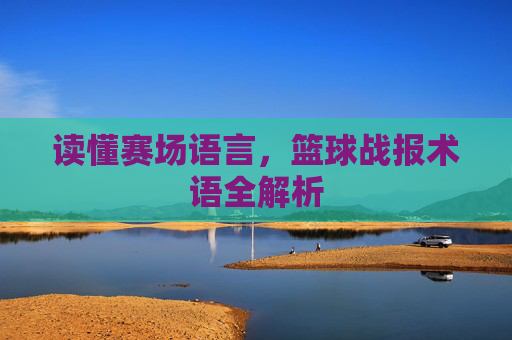 读懂赛场语言，篮球战报术语全解析