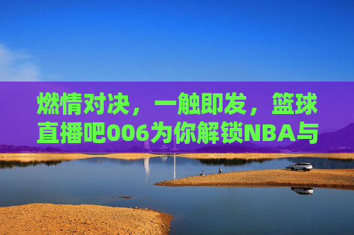 燃情对决，一触即发，篮球直播吧006为你解锁NBA与CBA的观赛新体验