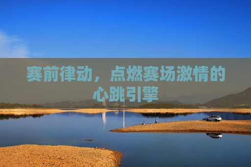 赛前律动，点燃赛场激情的心跳引擎