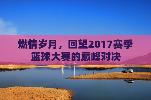 燃情岁月，回望2017赛季篮球大赛的巅峰对决