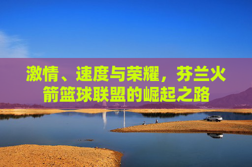 激情、速度与荣耀，芬兰火箭篮球联盟的崛起之路