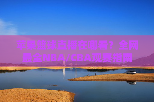苹果篮球直播在哪看？全网最全NBA/CBA观赛指南