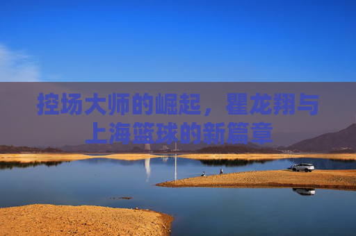 控场大师的崛起，瞿龙翔与上海篮球的新篇章