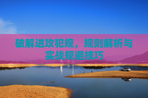 破解进攻犯规，规则解析与实战规避技巧