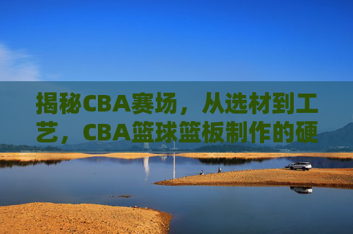 揭秘CBA赛场，从选材到工艺，CBA篮球篮板制作的硬核标准