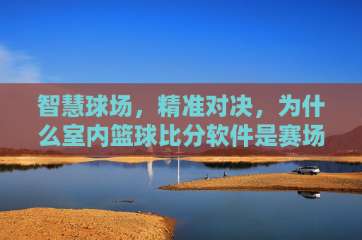 智慧球场，精准对决，为什么室内篮球比分软件是赛场标配？