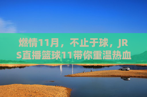 燃情11月，不止于球，JRS直播篮球11带你重温热血瞬间