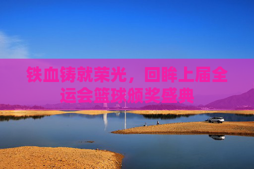 铁血铸就荣光，回眸上届全运会篮球颁奖盛典