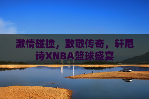 激情碰撞，致敬传奇，轩尼诗XNBA篮球盛宴
