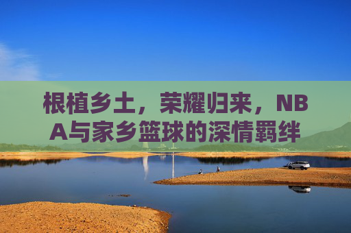 根植乡土，荣耀归来，NBA与家乡篮球的深情羁绊
