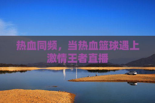热血同频，当热血篮球遇上激情王者直播