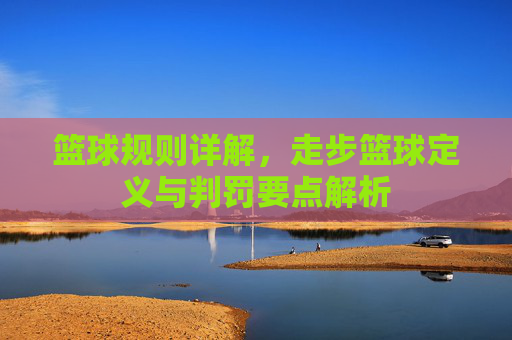 篮球规则详解，走步篮球定义与判罚要点解析