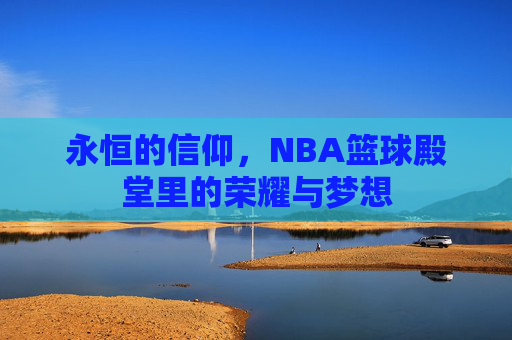 永恒的信仰，NBA篮球殿堂里的荣耀与梦想
