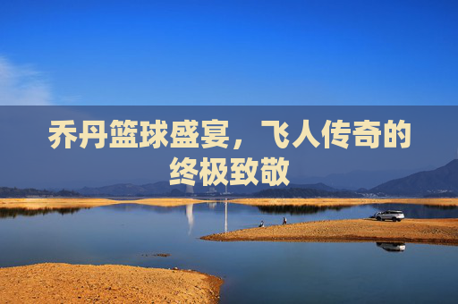乔丹篮球盛宴，飞人传奇的终极致敬