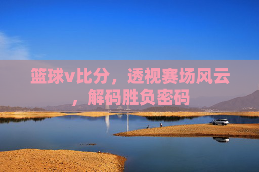 篮球v比分，透视赛场风云，解码胜负密码
