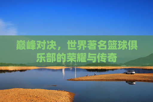 巅峰对决，世界著名篮球俱乐部的荣耀与传奇