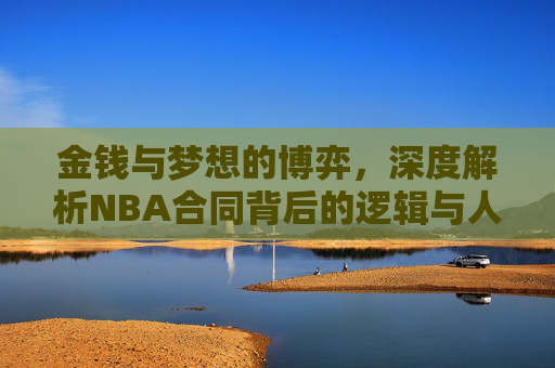 金钱与梦想的博弈，深度解析NBA合同背后的逻辑与人生