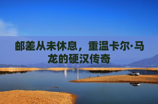 邮差从未休息，重温卡尔·马龙的硬汉传奇
