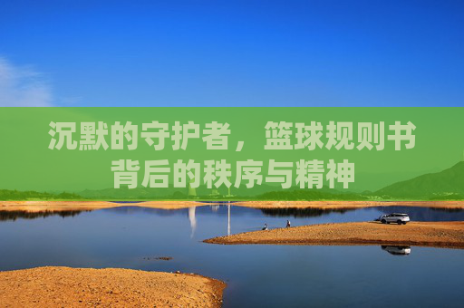 沉默的守护者，篮球规则书背后的秩序与精神